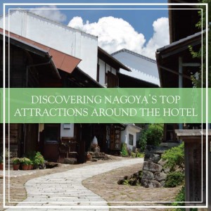 DISCOVERING NAGOYA’S TOP ATTRACTIONS AROUND THE HOTEL